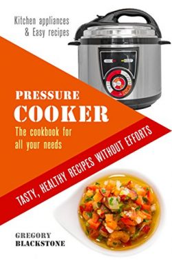 Pressure Cooker: The cookbook for all your needs. Tasty, healthy recipes without efforts.: Kitch ...